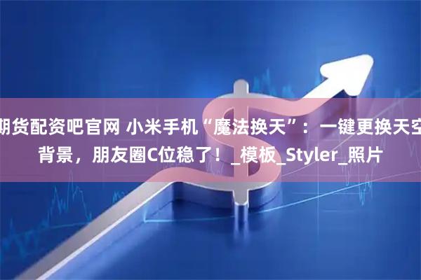 期货配资吧官网 小米手机“魔法换天”：一键更换天空背景，朋友圈C位稳了！_模板_Styler_照片