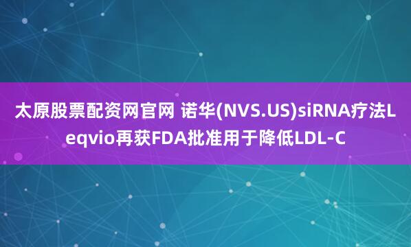 太原股票配资网官网 诺华(NVS.US)siRNA疗法Leqvio再获FDA批准用于降低LDL-C