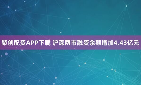 聚创配资APP下载 沪深两市融资余额增加4.43亿元
