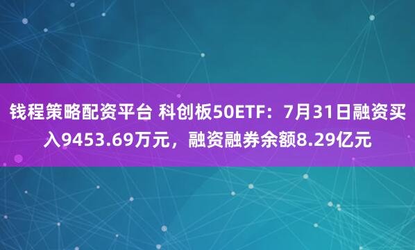 钱程策略配资平台 科创板50ETF：7月31日融资买入9453.69万元，融资融券余额8.29亿元