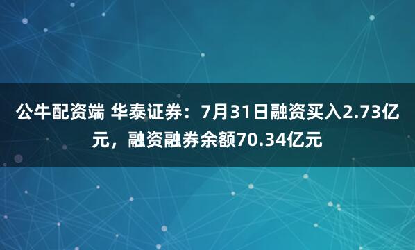 公牛配资端 华泰证券：7月31日融资买入2.73亿元，融资融券余额70.34亿元