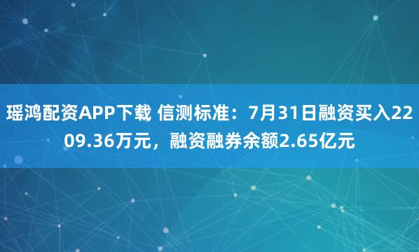 瑶鸿配资APP下载 信测标准：7月31日融资买入2209.36万元，融资融券余额2.65亿元