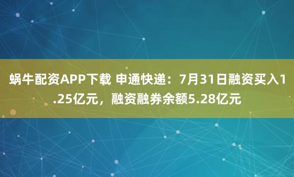蜗牛配资APP下载 申通快递：7月31日融资买入1.25亿元，融资融券余额5.28亿元