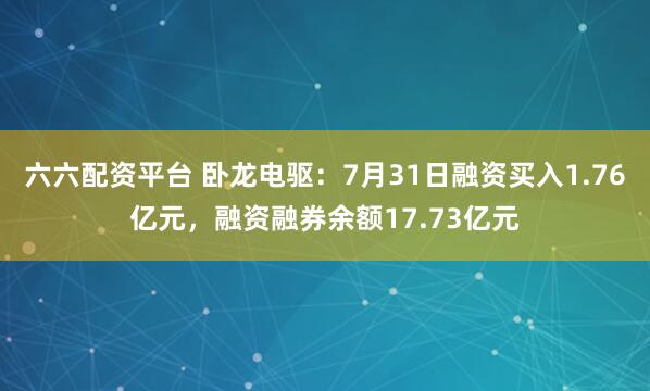 六六配资平台 卧龙电驱：7月31日融资买入1.76亿元，融资融券余额17.73亿元