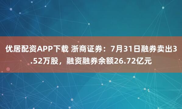 优居配资APP下载 浙商证券：7月31日融券卖出3.52万股，融资融券余额26.72亿元