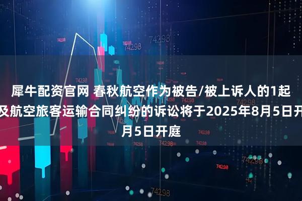 犀牛配资官网 春秋航空作为被告/被上诉人的1起涉及航空旅客运输合同纠纷的诉讼将于2025年8月5日开庭