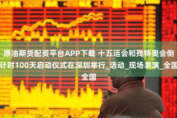 原油期货配资平台APP下载 十五运会和残特奥会倒计时100天启动仪式在深圳举行_活动_现场表演_全国