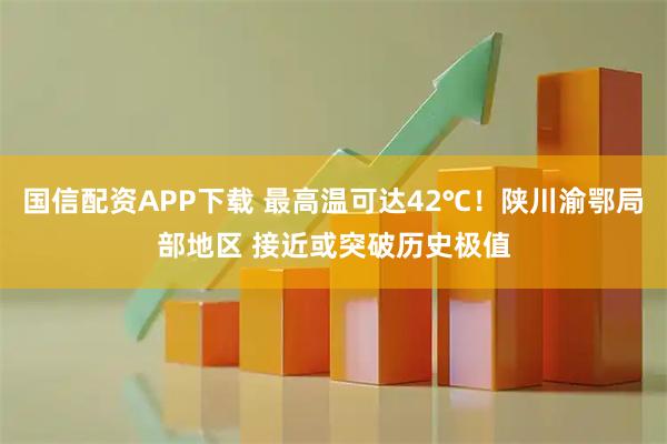 国信配资APP下载 最高温可达42℃！陕川渝鄂局部地区 接近或突破历史极值