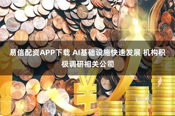易信配资APP下载 AI基础设施快速发展 机构积极调研相关公司