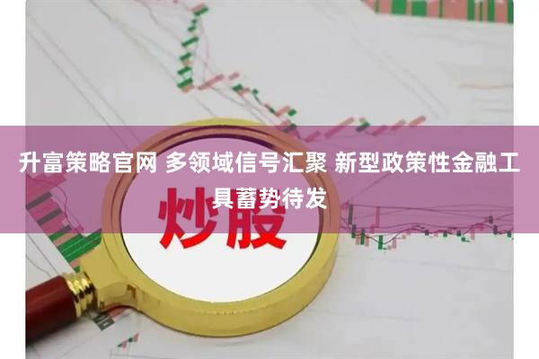 升富策略官网 多领域信号汇聚 新型政策性金融工具蓄势待发