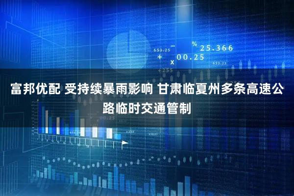 富邦优配 受持续暴雨影响 甘肃临夏州多条高速公路临时交通管制