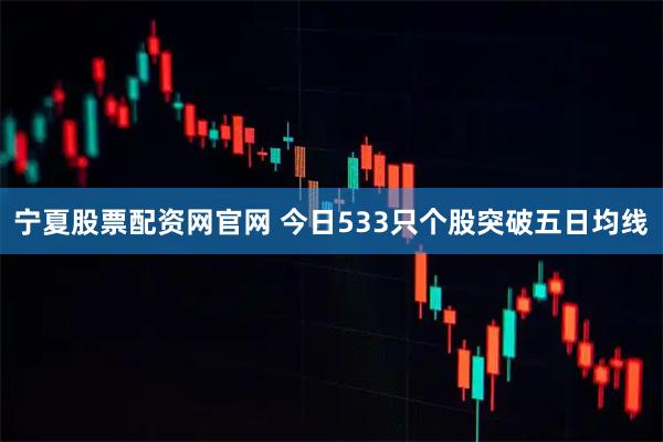 宁夏股票配资网官网 今日533只个股突破五日均线