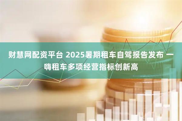 财慧网配资平台 2025暑期租车自驾报告发布 一嗨租车多项经营指标创新高