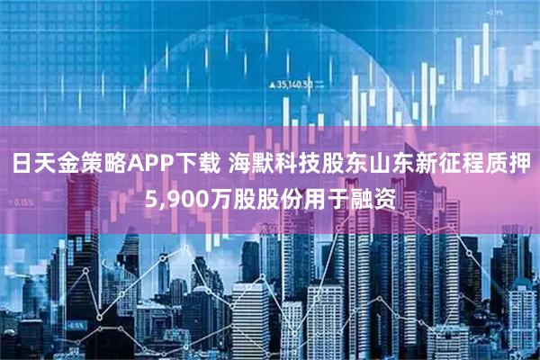 日天金策略APP下载 海默科技股东山东新征程质押5,900万股股份用于融资