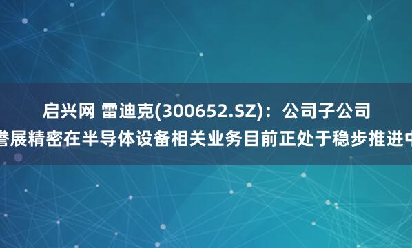 启兴网 雷迪克(300652.SZ)：公司子公司誊展精密在半导体设备相关业务目前正处于稳步推进中