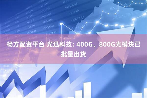 杨方配资平台 光迅科技: 400G、800G光模块已批量出货