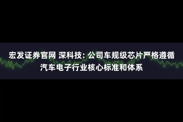 宏发证券官网 深科技: 公司车规级芯片严格遵循汽车电子行业核心标准和体系