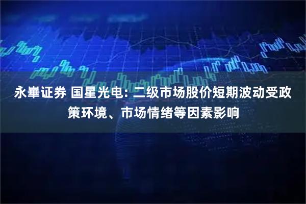 永崋证券 国星光电: 二级市场股价短期波动受政策环境、市场情绪等因素影响