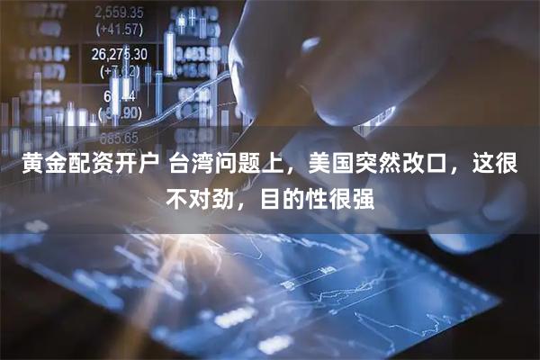 黄金配资开户 台湾问题上，美国突然改口，这很不对劲，目的性很强