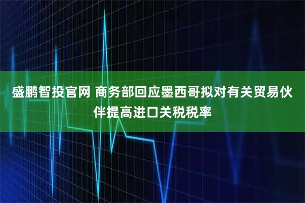 盛鹏智投官网 商务部回应墨西哥拟对有关贸易伙伴提高进口关税税率