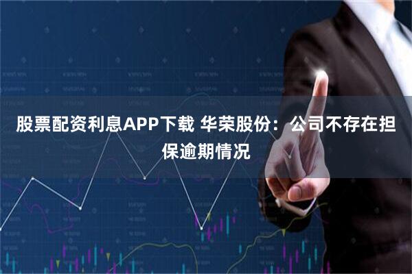 股票配资利息APP下载 华荣股份：公司不存在担保逾期情况