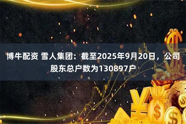 博牛配资 雪人集团：截至2025年9月20日，公司股东总户数为130897户