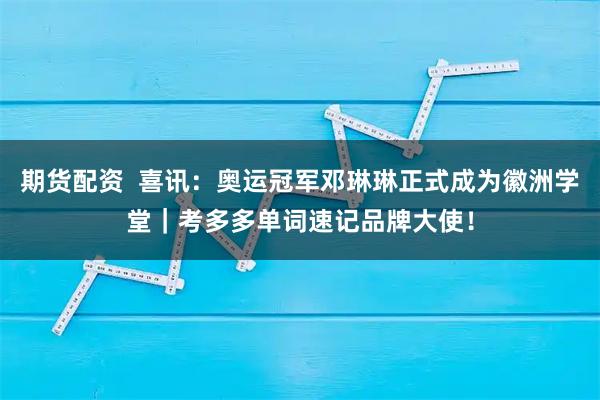 期货配资  喜讯：奥运冠军邓琳琳正式成为徽洲学堂｜考多多单词速记品牌大使！