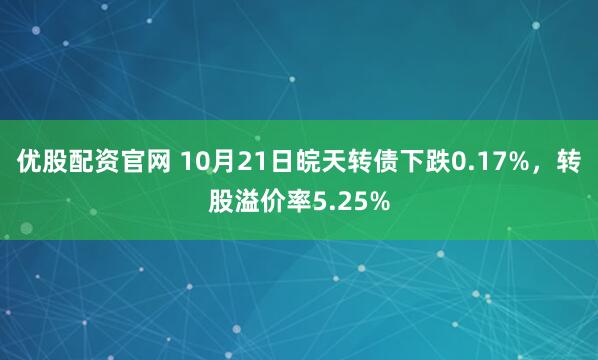 优股配资官网 10月21日皖天转债下跌0.17%，转股溢价率5.25%