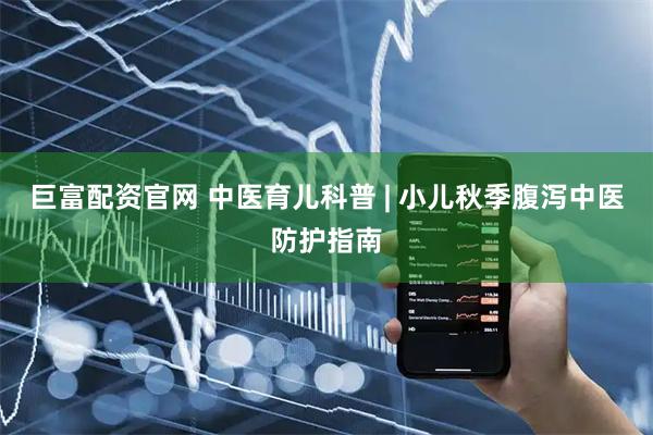 巨富配资官网 中医育儿科普 | 小儿秋季腹泻中医防护指南