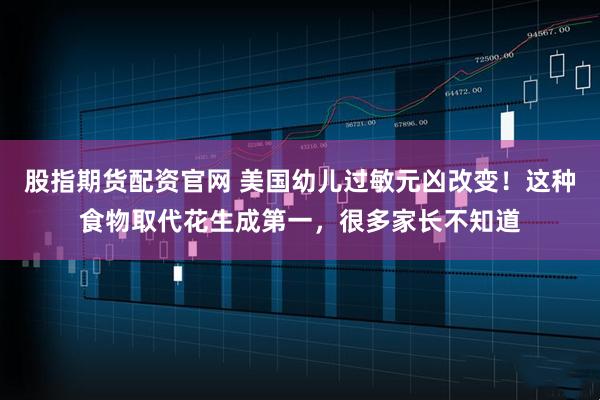 股指期货配资官网 美国幼儿过敏元凶改变！这种食物取代花生成第一，很多家长不知道