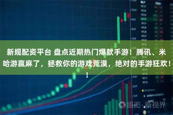 新规配资平台 盘点近期热门爆款手游！腾讯、米哈游赢麻了，拯救你的游戏荒漠，绝对的手游狂欢！