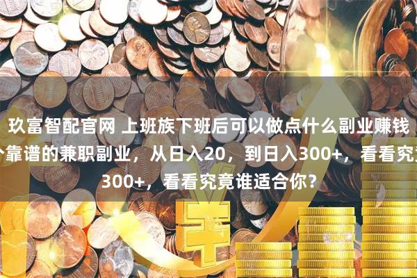 玖富智配官网 上班族下班后可以做点什么副业赚钱呢？分享5个靠谱的兼职副业，从日入20，到日入300+，看看究竟谁适合你？