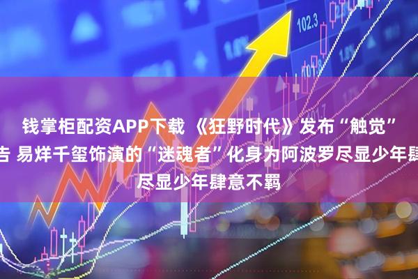 钱掌柜配资APP下载 《狂野时代》发布“触觉”篇章预告 易烊千玺饰演的“迷魂者”化身为阿波罗尽显少年肆意不羁