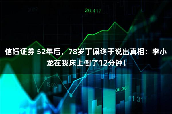 信钰证券 52年后，78岁丁佩终于说出真相：李小龙在我床上倒了12分钟！