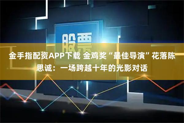 金手指配资APP下载 金鸡奖“最佳导演”花落陈思诚：一场跨越十年的光影对话