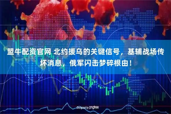 盟牛配资官网 北约援乌的关键信号，基辅战场传坏消息，俄军闪击梦碎根由！