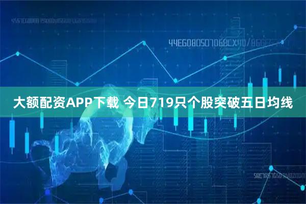 大额配资APP下载 今日719只个股突破五日均线