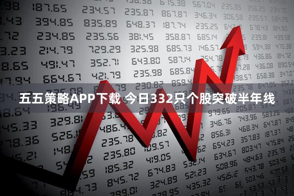 五五策略APP下载 今日332只个股突破半年线