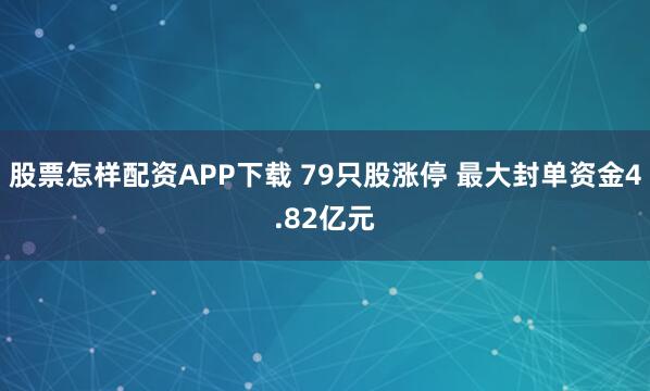 股票怎样配资APP下载 79只股涨停 最大封单资金4.82亿元