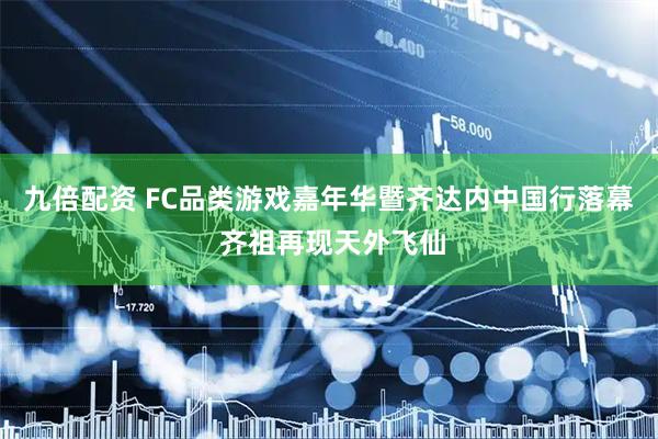 九倍配资 FC品类游戏嘉年华暨齐达内中国行落幕 齐祖再现天外飞仙