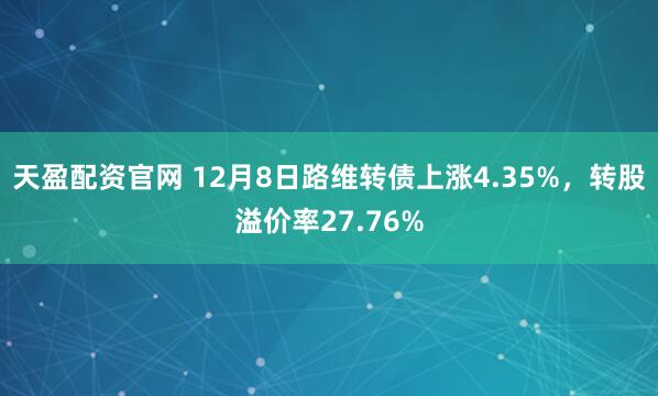 天盈配资官网 12月8日路维转债上涨4.35%，转股溢价率27.76%