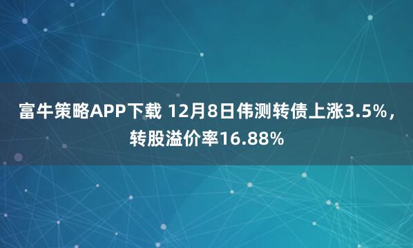 富牛策略APP下载 12月8日伟测转债上涨3.5%，转股溢价率16.88%