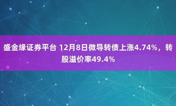 盛金缘证券平台 12月8日微导转债上涨4.74%，转股溢价率49.4%