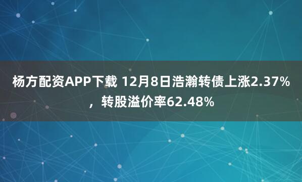 杨方配资APP下载 12月8日浩瀚转债上涨2.37%，转股溢价率62.48%