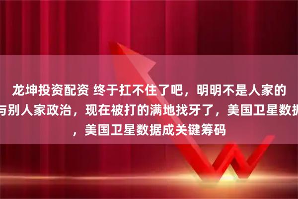 龙坤投资配资 终于扛不住了吧，明明不是人家的对手非要参与别人家政治，现在被打的满地找牙了，美国卫星数据成关键筹码