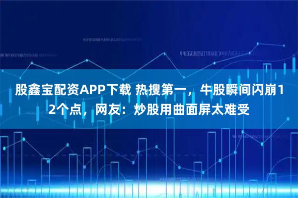 股鑫宝配资APP下载 热搜第一，牛股瞬间闪崩12个点，网友：炒股用曲面屏太难受