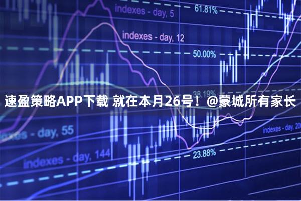 速盈策略APP下载 就在本月26号！@蒙城所有家长