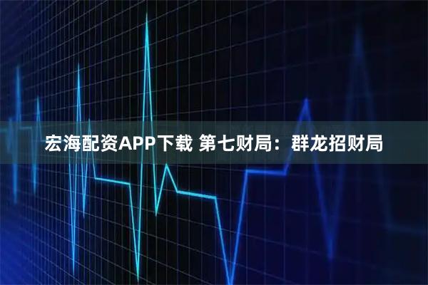 宏海配资APP下载 第七财局：群龙招财局