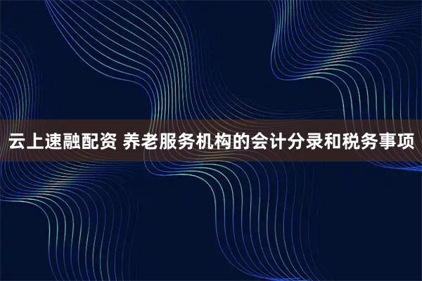 云上速融配资 养老服务机构的会计分录和税务事项