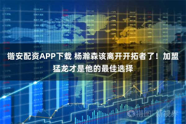 锴安配资APP下载 杨瀚森该离开开拓者了！加盟猛龙才是他的最佳选择